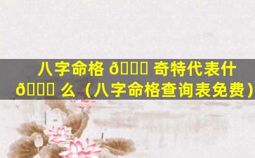 八字命格 🐛 奇特代表什 🐟 么（八字命格查询表免费）
